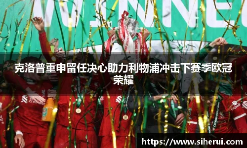 克洛普重申留任决心助力利物浦冲击下赛季欧冠荣耀